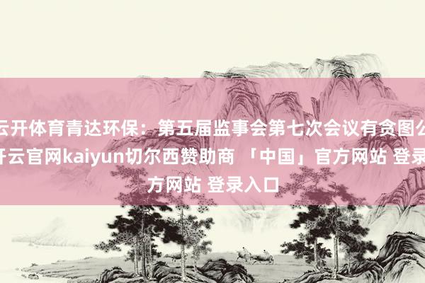 云开体育青达环保：第五届监事会第七次会议有贪图公告-开云官网kaiyun切尔西赞助商 「中国」官方网站 登录入口