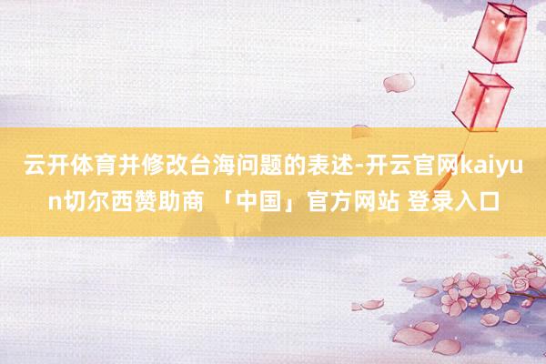 云开体育并修改台海问题的表述-开云官网kaiyun切尔西赞助商 「中国」官方网站 登录入口