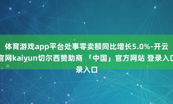 体育游戏app平台处事零卖额同比增长5.0%-开云官网kaiyun切尔西赞助商 「中国」官方网站 登录入口