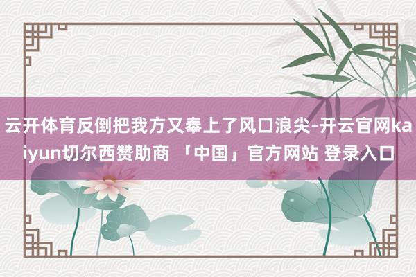 云开体育反倒把我方又奉上了风口浪尖-开云官网kaiyun切尔西赞助商 「中国」官方网站 登录入口