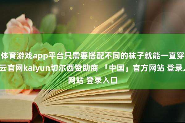 体育游戏app平台只需要搭配不同的袜子就能一直穿-开云官网kaiyun切尔西赞助商 「中国」官方网站 登录入口