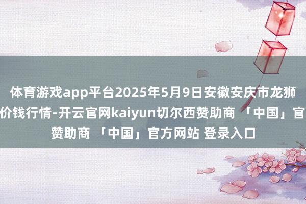 体育游戏app平台2025年5月9日安徽安庆市龙狮桥蔬菜批发阛阓价钱行情-开云官网kaiyun切尔西赞助商 「中国」官方网站 登录入口