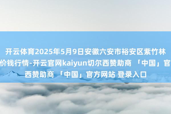 开云体育2025年5月9日安徽六安市裕安区紫竹林农居品批发市集价钱行情-开云官网kaiyun切尔西赞助商 「中国」官方网站 登录入口