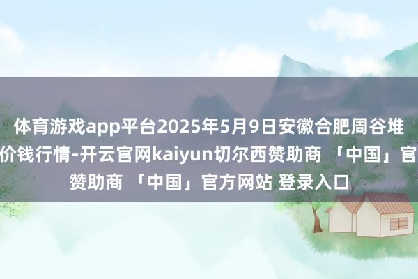 体育游戏app平台2025年5月9日安徽合肥周谷堆农产物批发商场价钱行情-开云官网kaiyun切尔西赞助商 「中国」官方网站 登录入口