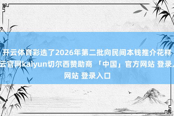 开云体育彩选了2026年第二批向民间本钱推介花样-开云官网kaiyun切尔西赞助商 「中国」官方网站 登录入口
