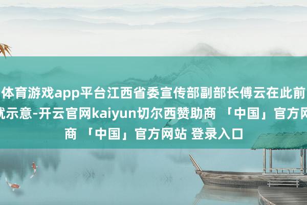 体育游戏app平台江西省委宣传部副部长傅云在此前的发布会上就示意-开云官网kaiyun切尔西赞助商 「中国」官方网站 登录入口