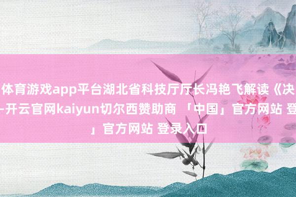 体育游戏app平台湖北省科技厅厅长冯艳飞解读《决议》称-开云官网kaiyun切尔西赞助商 「中国」官方网站 登录入口