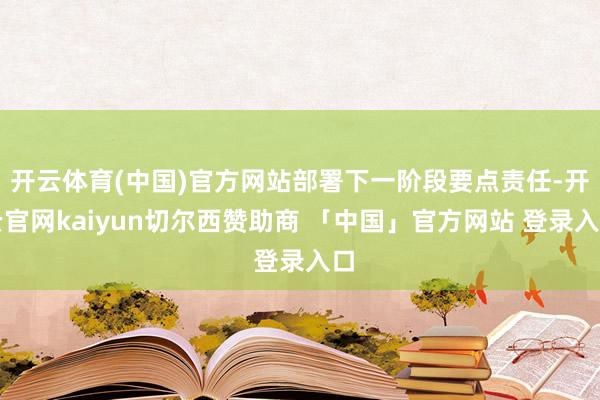 开云体育(中国)官方网站部署下一阶段要点责任-开云官网kaiyun切尔西赞助商 「中国」官方网站 登录入口