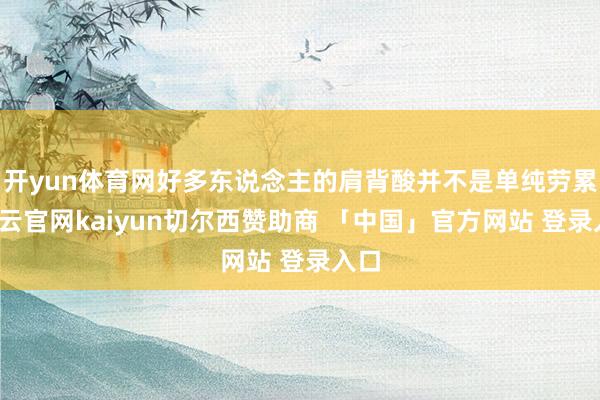 开yun体育网好多东说念主的肩背酸并不是单纯劳累-开云官网kaiyun切尔西赞助商 「中国」官方网站 登录入口