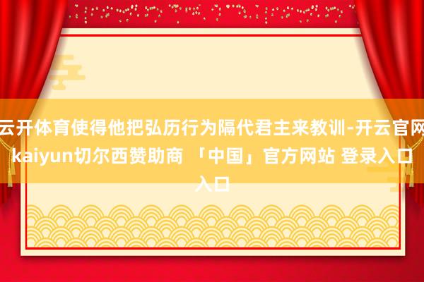 云开体育使得他把弘历行为隔代君主来教训-开云官网kaiyun切尔西赞助商 「中国」官方网站 登录入口