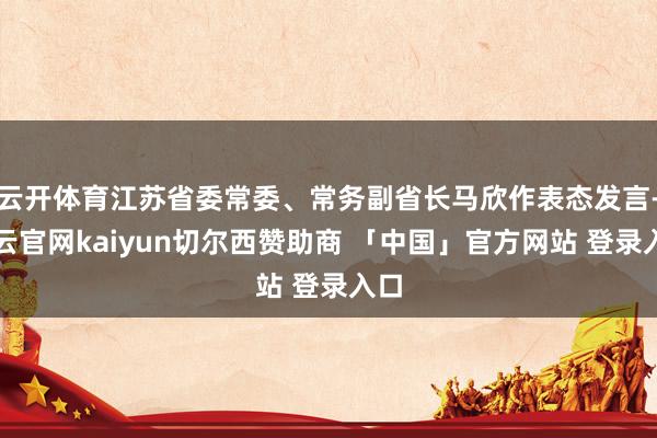 云开体育江苏省委常委、常务副省长马欣作表态发言-开云官网kaiyun切尔西赞助商 「中国」官方网站 登录入口