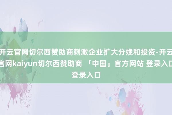 开云官网切尔西赞助商刺激企业扩大分娩和投资-开云官网kaiyun切尔西赞助商 「中国」官方网站 登录入口
