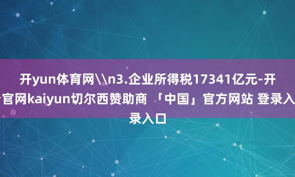 开yun体育网\n3.企业所得税17341亿元-开云官网kaiyun切尔西赞助商 「中国」官方网站 登录入口