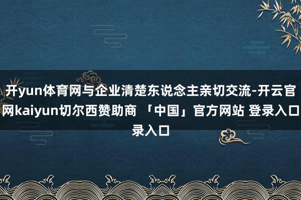 开yun体育网与企业清楚东说念主亲切交流-开云官网kaiyun切尔西赞助商 「中国」官方网站 登录入口
