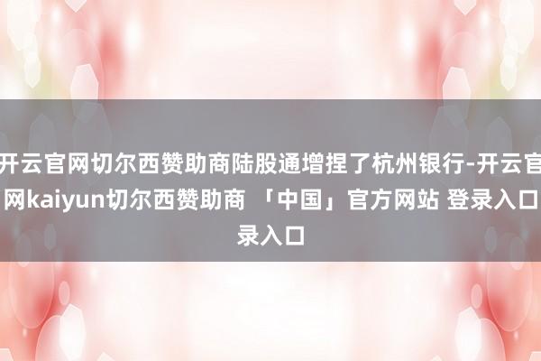 开云官网切尔西赞助商陆股通增捏了杭州银行-开云官网kaiyun切尔西赞助商 「中国」官方网站 登录入口