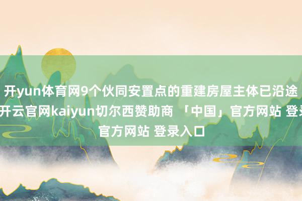 开yun体育网9个伙同安置点的重建房屋主体已沿途完工-开云官网kaiyun切尔西赞助商 「中国」官方网站 登录入口
