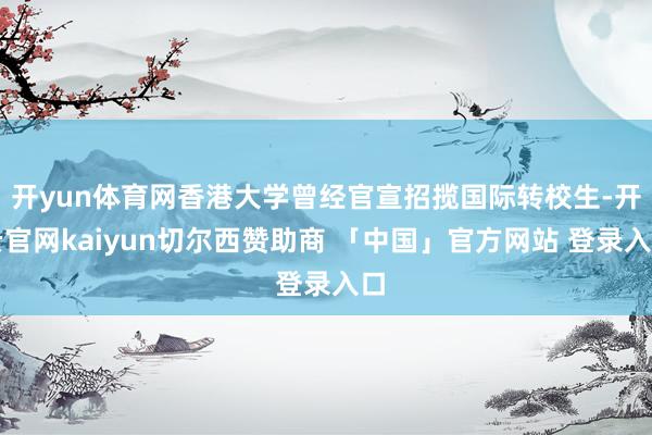 开yun体育网香港大学曾经官宣招揽国际转校生-开云官网kaiyun切尔西赞助商 「中国」官方网站 登录入口