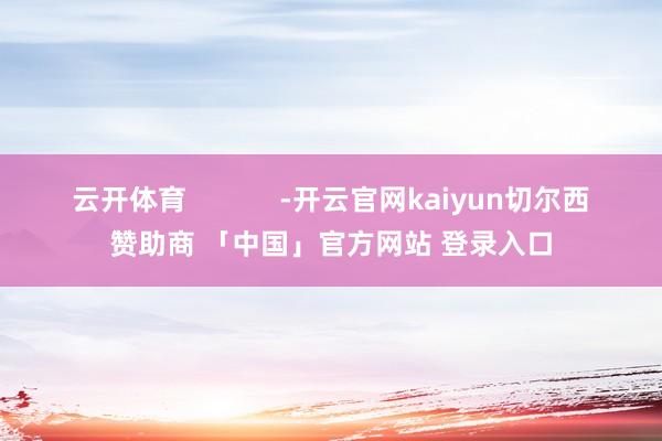 云开体育            -开云官网kaiyun切尔西赞助商 「中国」官方网站 登录入口