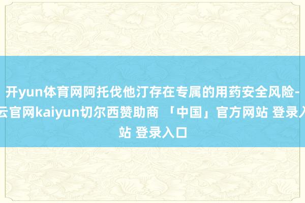 开yun体育网阿托伐他汀存在专属的用药安全风险-开云官网kaiyun切尔西赞助商 「中国」官方网站 登录入口