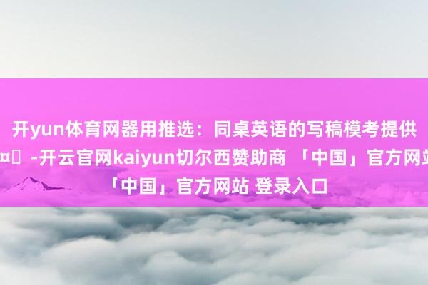 开yun体育网器用推选：同桌英语的写稿模考提供AI点窜🤖-开云官网kaiyun切尔西赞助商 「中国」官方网站 登录入口