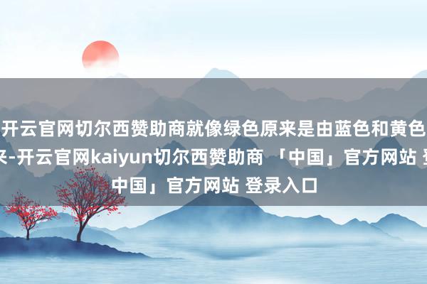 开云官网切尔西赞助商就像绿色原来是由蓝色和黄色混杂而来-开云官网kaiyun切尔西赞助商 「中国」官方网站 登录入口