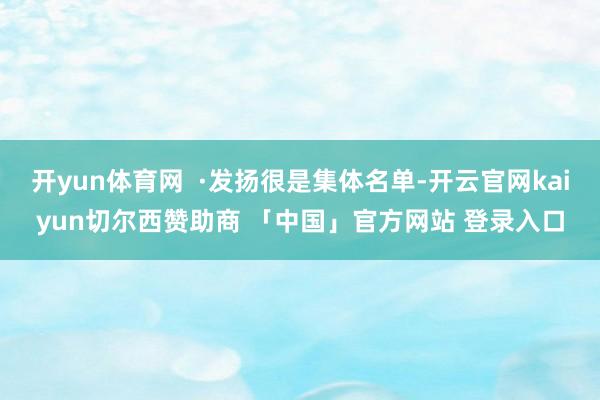 开yun体育网  ·发扬很是集体名单-开云官网kaiyun切尔西赞助商 「中国」官方网站 登录入口