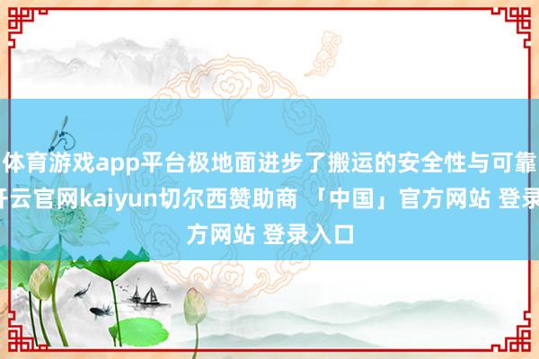 体育游戏app平台极地面进步了搬运的安全性与可靠性-开云官网kaiyun切尔西赞助商 「中国」官方网站 登录入口