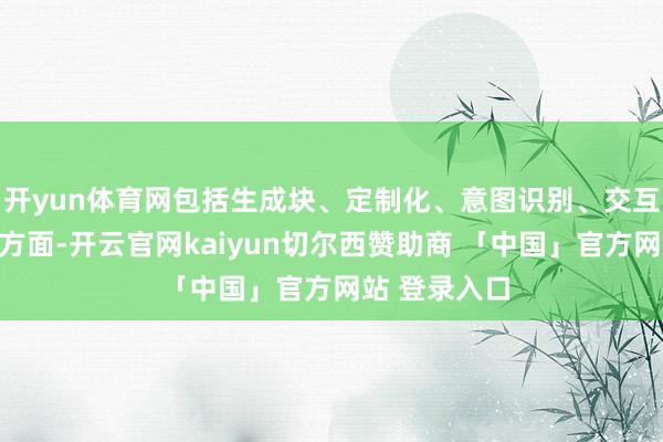 开yun体育网包括生成块、定制化、意图识别、交互、阐发性等方面-开云官网kaiyun切尔西赞助商 「中国」官方网站 登录入口