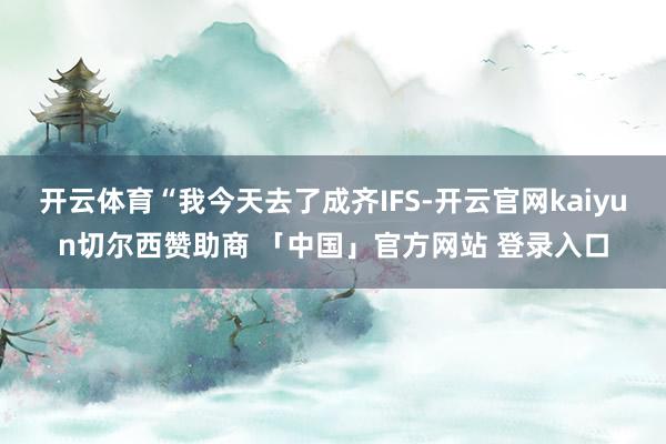 开云体育“我今天去了成齐IFS-开云官网kaiyun切尔西赞助商 「中国」官方网站 登录入口