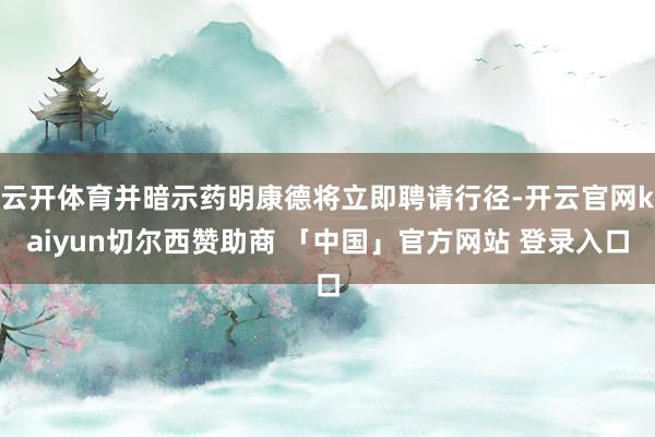 云开体育并暗示药明康德将立即聘请行径-开云官网kaiyun切尔西赞助商 「中国」官方网站 登录入口