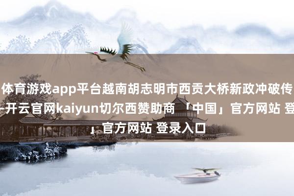 体育游戏app平台越南胡志明市西贡大桥新政冲破传统壁垒-开云官网kaiyun切尔西赞助商 「中国」官方网站 登录入口