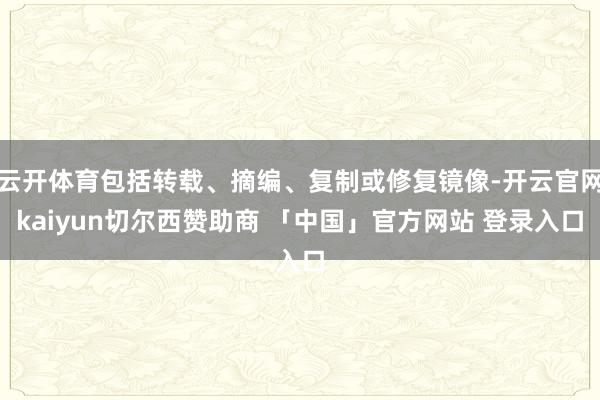 云开体育包括转载、摘编、复制或修复镜像-开云官网kaiyun切尔西赞助商 「中国」官方网站 登录入口