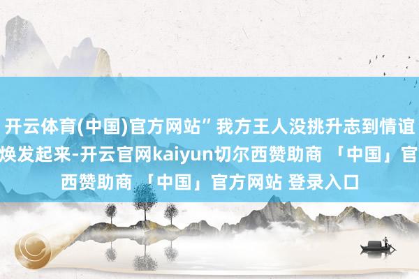 开云体育(中国)官方网站”我方王人没挑升志到情谊不合劲的她坐窝焕发起来-开云官网kaiyun切尔西赞助商 「中国」官方网站 登录入口