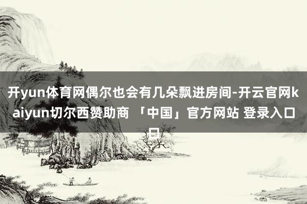 开yun体育网偶尔也会有几朵飘进房间-开云官网kaiyun切尔西赞助商 「中国」官方网站 登录入口