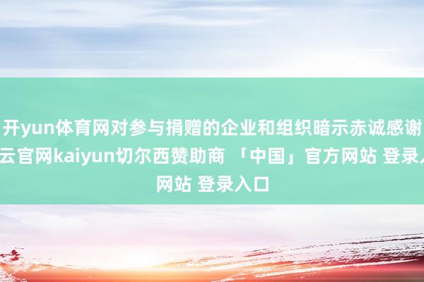 开yun体育网对参与捐赠的企业和组织暗示赤诚感谢-开云官网kaiyun切尔西赞助商 「中国」官方网站 登录入口