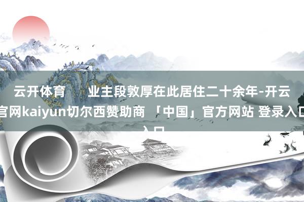云开体育      业主段敦厚在此居住二十余年-开云官网kaiyun切尔西赞助商 「中国」官方网站 登录入口