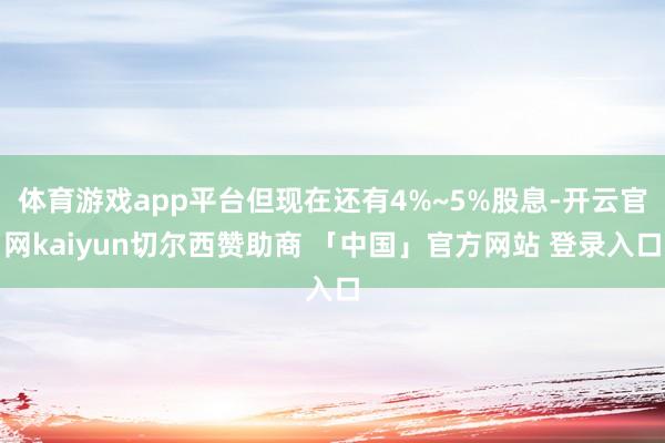 体育游戏app平台但现在还有4%~5%股息-开云官网kaiyun切尔西赞助商 「中国」官方网站 登录入口