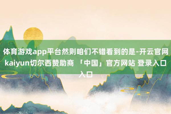 体育游戏app平台然则咱们不错看到的是-开云官网kaiyun切尔西赞助商 「中国」官方网站 登录入口