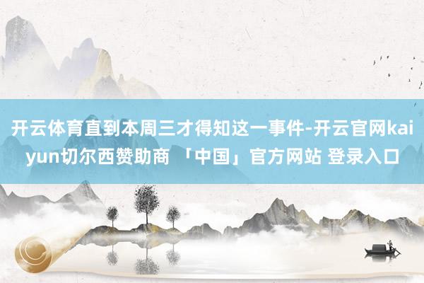 开云体育直到本周三才得知这一事件-开云官网kaiyun切尔西赞助商 「中国」官方网站 登录入口