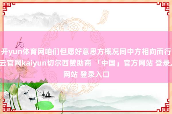 开yun体育网咱们但愿好意思方概况同中方相向而行-开云官网kaiyun切尔西赞助商 「中国」官方网站 登录入口