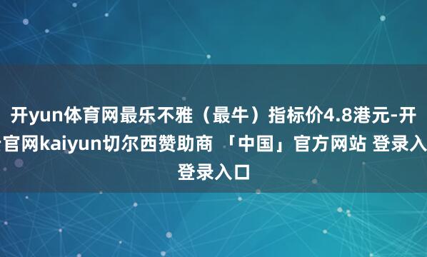 开yun体育网最乐不雅（最牛）指标价4.8港元-开云官网kaiyun切尔西赞助商 「中国」官方网站 登录入口