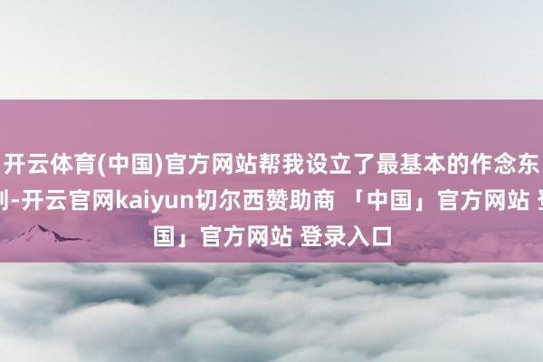 开云体育(中国)官方网站帮我设立了最基本的作念东谈主原则-开云官网kaiyun切尔西赞助商 「中国」官方网站 登录入口