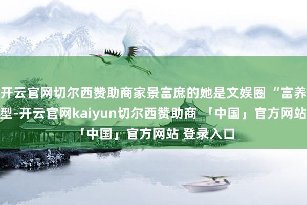 开云官网切尔西赞助商家景富庶的她是文娱圈 “富养女” 的典型-开云官网kaiyun切尔西赞助商 「中国」官方网站 登录入口