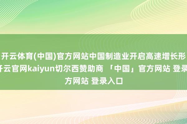 开云体育(中国)官方网站中国制造业开启高速增长形态-开云官网kaiyun切尔西赞助商 「中国」官方网站 登录入口