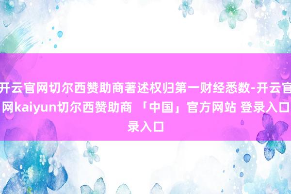 开云官网切尔西赞助商著述权归第一财经悉数-开云官网kaiyun切尔西赞助商 「中国」官方网站 登录入口