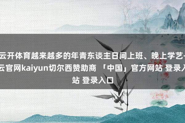 云开体育越来越多的年青东谈主日间上班、晚上学艺-开云官网kaiyun切尔西赞助商 「中国」官方网站 登录入口