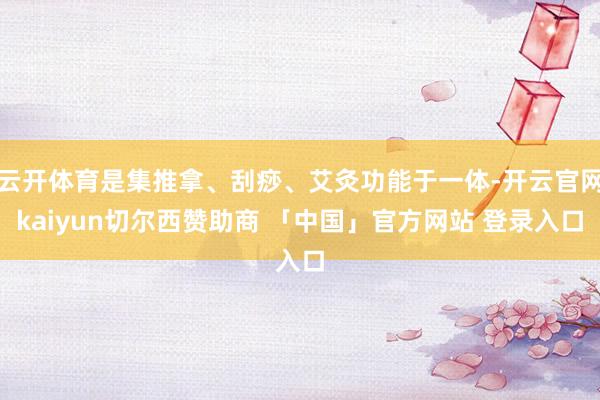 云开体育是集推拿、刮痧、艾灸功能于一体-开云官网kaiyun切尔西赞助商 「中国」官方网站 登录入口