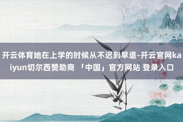 开云体育她在上学的时候从不迟到早退-开云官网kaiyun切尔西赞助商 「中国」官方网站 登录入口