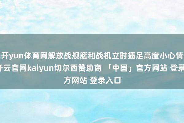 开yun体育网解放战舰艇和战机立时插足高度小心情景-开云官网kaiyun切尔西赞助商 「中国」官方网站 登录入口