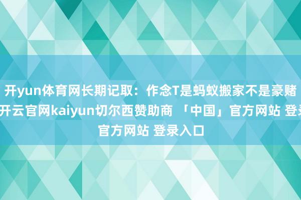 开yun体育网长期记取：作念T是蚂蚁搬家不是豪赌翻盘-开云官网kaiyun切尔西赞助商 「中国」官方网站 登录入口